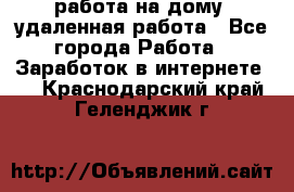 работа на дому, удаленная работа - Все города Работа » Заработок в интернете   . Краснодарский край,Геленджик г.